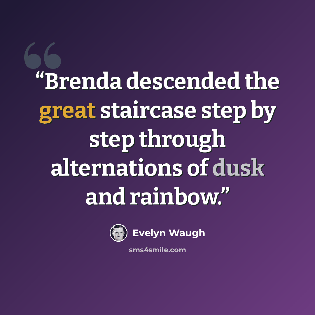 “Brenda descended the great staircase step by step through alternations of dusk and rainbow.” quote by Evelyn Waugh