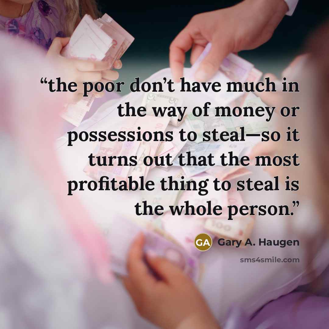 “the poor don’t have much in the way of money or possessions to steal—so it turns out that the most profitable thing to steal is the whole person.” quote by Gary A. Haugen