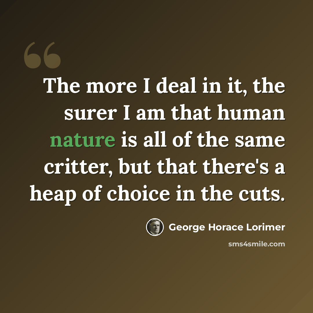 “The more I deal in it, the surer I am that human nature is all of the same critter, but that there's a heap of choice in the cuts.” quote by George Horace Lorimer