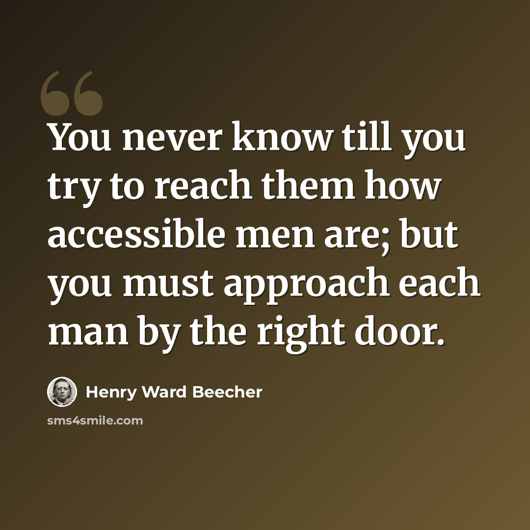 “You never know till you try to reach them how accessible men are; but you must approach each man by the right door.” quote by Henry Ward Beecher