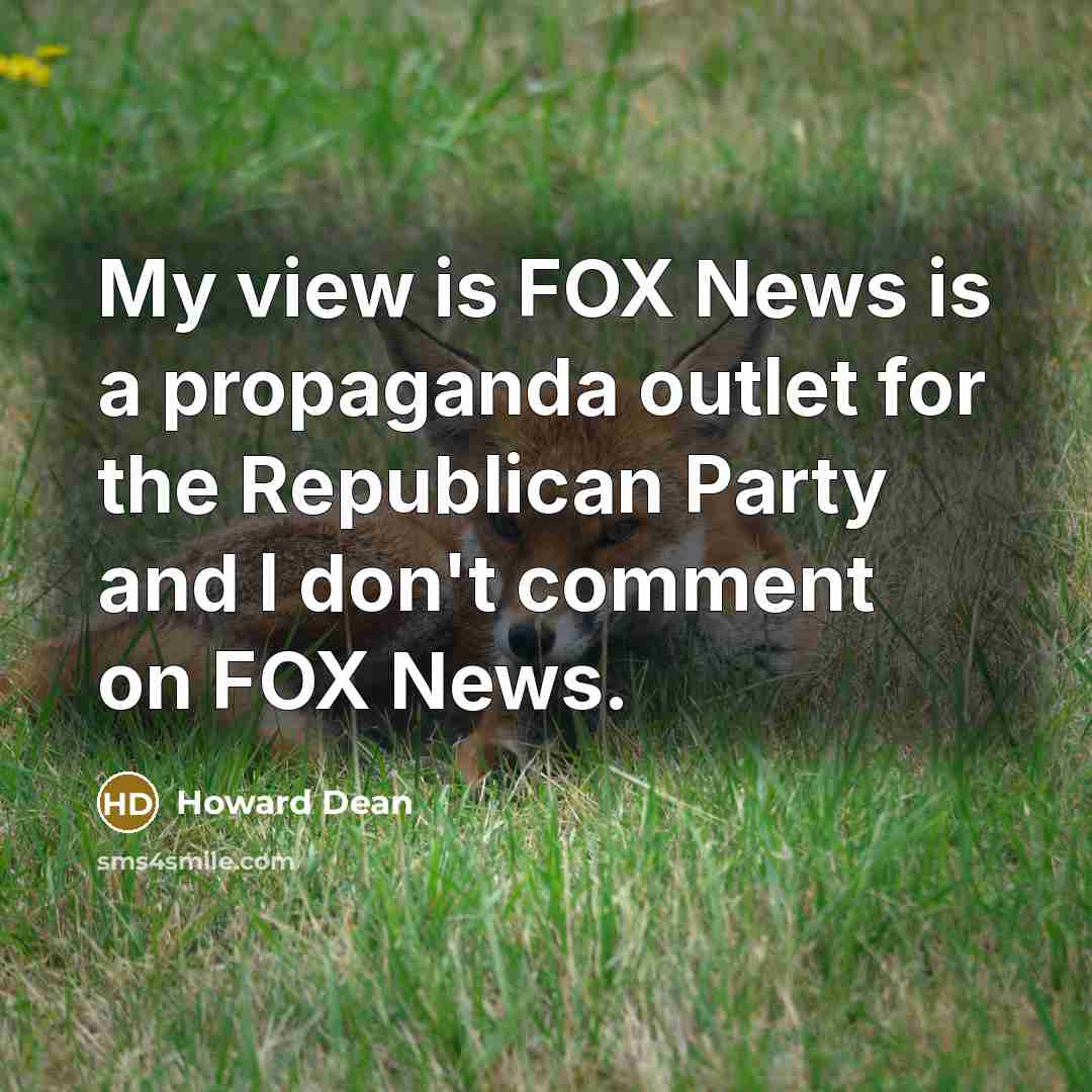 “My view is FOX News is a propaganda outlet for the Republican Party and I don't comment on FOX News.” quote by Howard Dean