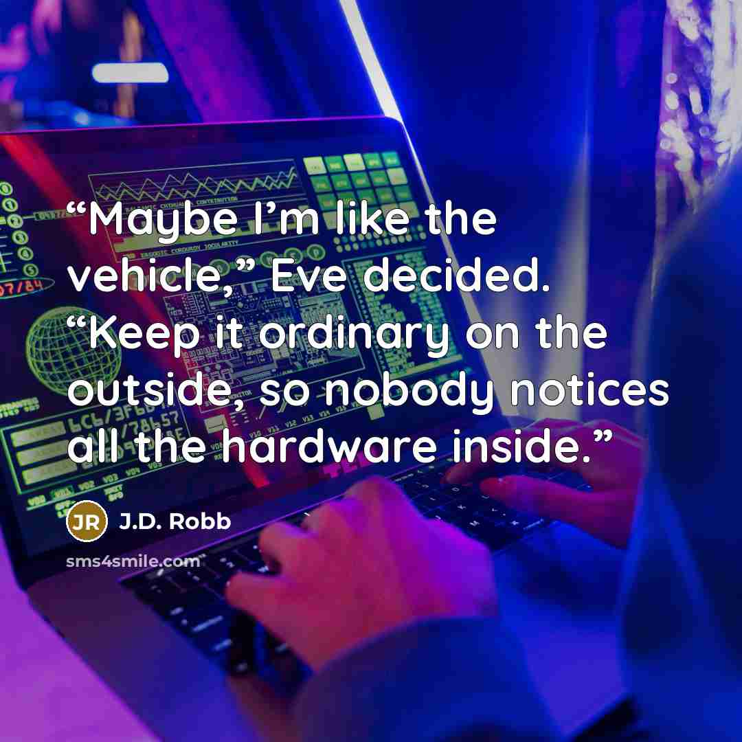 “Maybe I’m like the vehicle,” Eve decided. “Keep it ordinary on the outside, so nobody notices all the hardware inside.” quote by J.D. Robb