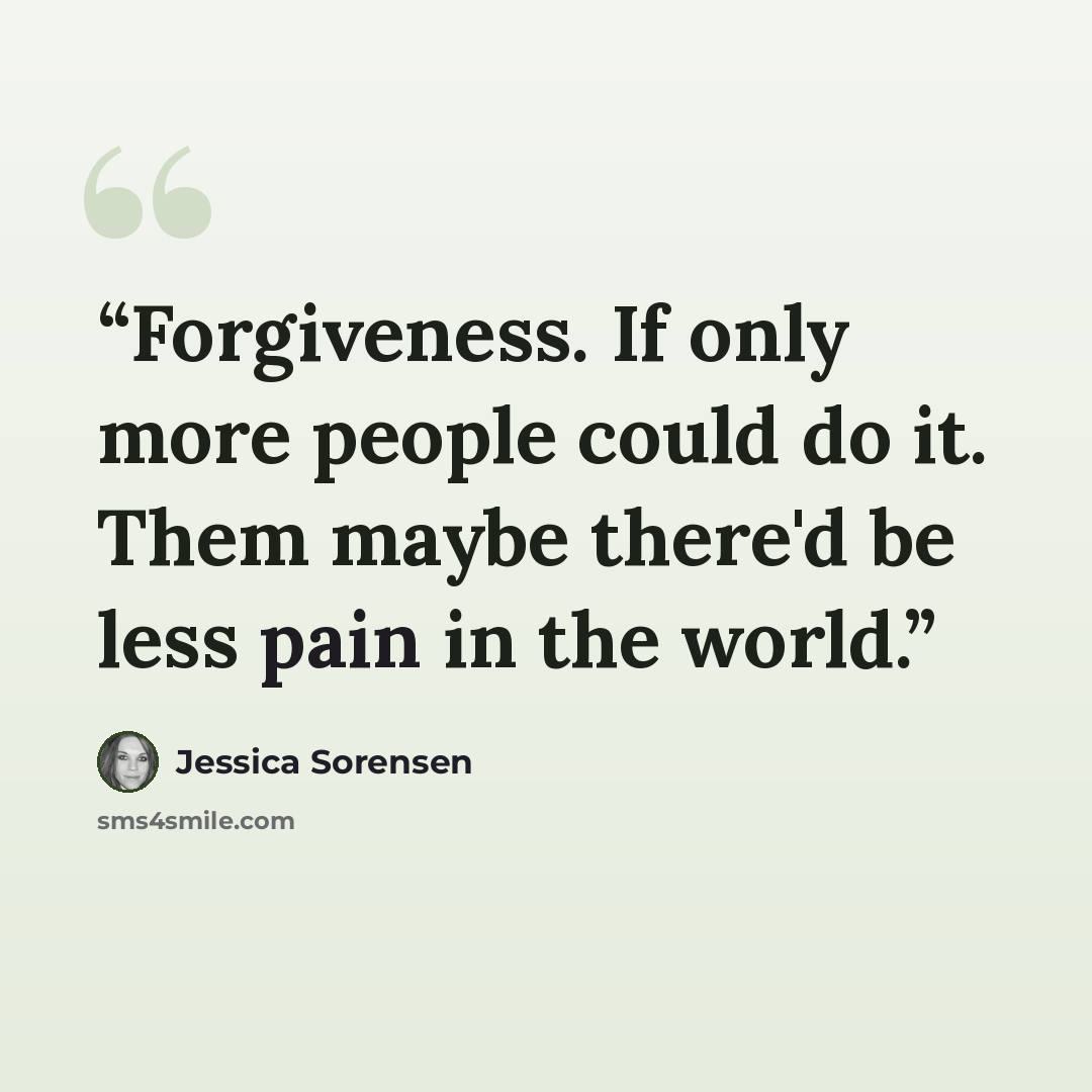 “Forgiveness. If only more people could do it. Them maybe there'd be less pain in the world.” quote by Jessica Sorensen