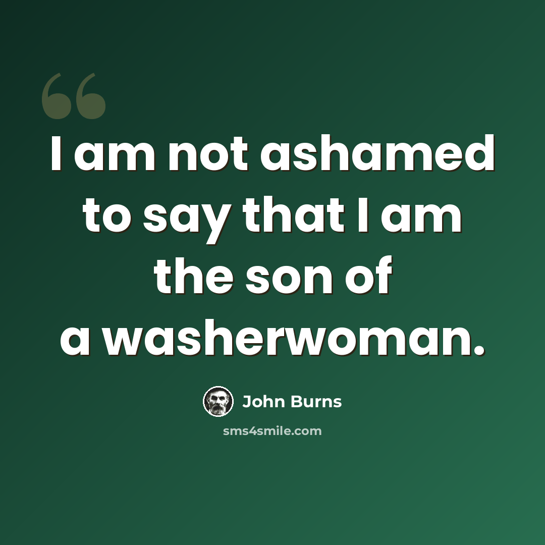 “I am not ashamed to say that I am the son of a washerwoman.” quote by John Burns