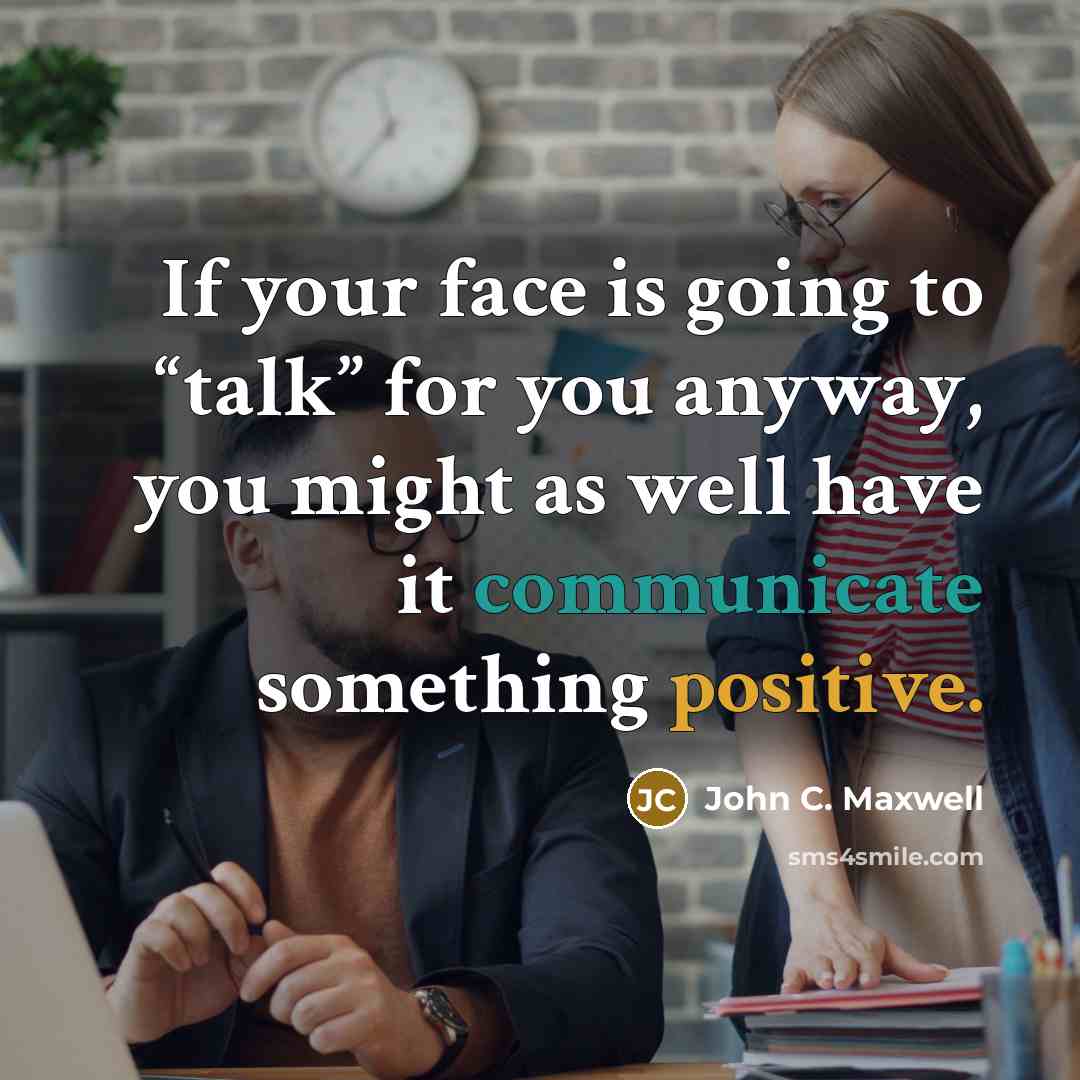 “If your face is going to “talk” for you anyway, you might as well have it communicate something positive.” quote by John C. Maxwell