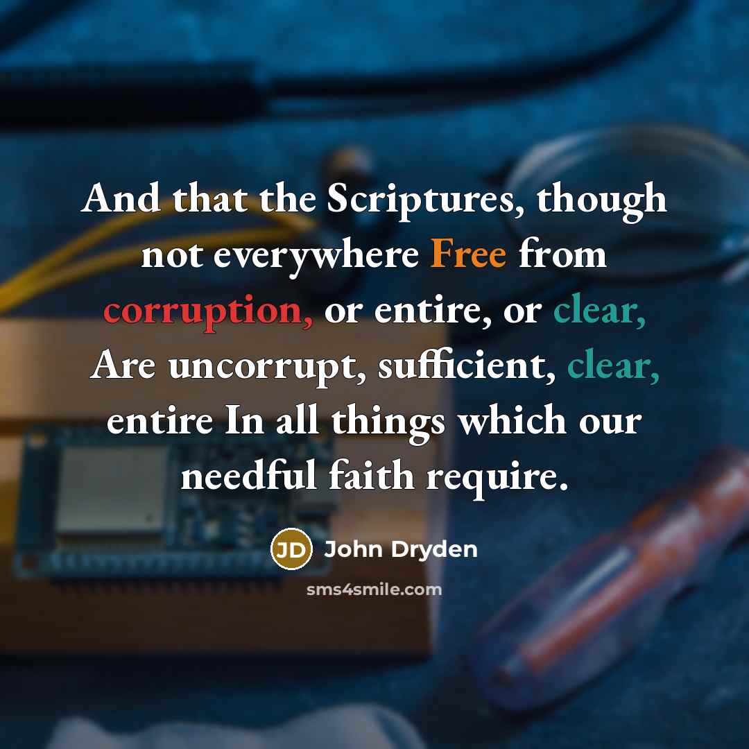 “And that the Scriptures, though not everywhere Free from corruption, or entire, or clear, Are uncorrupt, sufficient, clear, entire In all things which our needful faith require.” quote by John Dryden