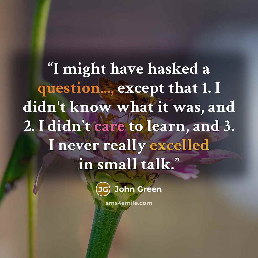 “I might have hasked a question..., except that 1. I didn't know what it was, and 2. I didn't care to learn, and 3. I never really excelled in small talk.” quote by John Green