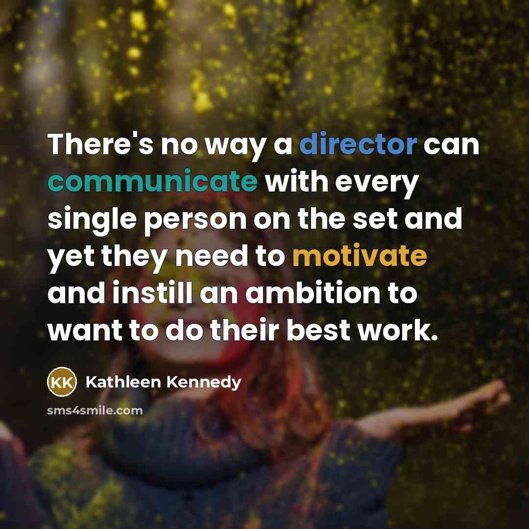 “There's no way a director can communicate with every single person on the set and yet they need to motivate and instill an ambition to want to do their best work.” quote by Kathleen Kennedy