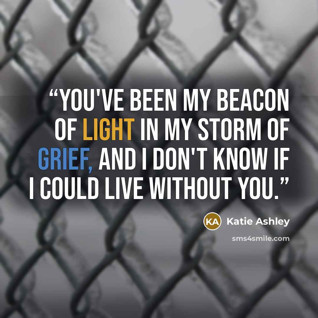 “You've been my beacon of light in my storm of grief, and I don't know if I could live without you.” quote by Katie Ashley