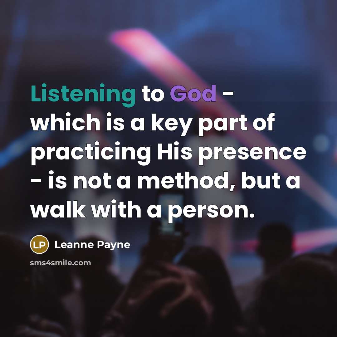 “Listening to God - which is a key part of practicing His presence - is not a method, but a walk with a person.” quote by Leanne Payne