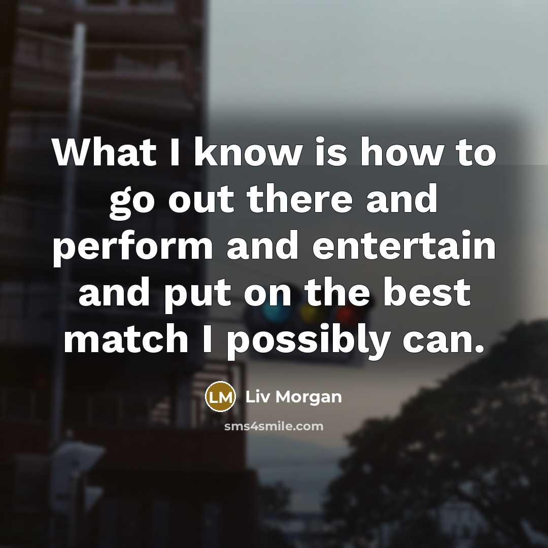 “What I know is how to go out there and perform and entertain and put on the best match I possibly can.” quote by Liv Morgan