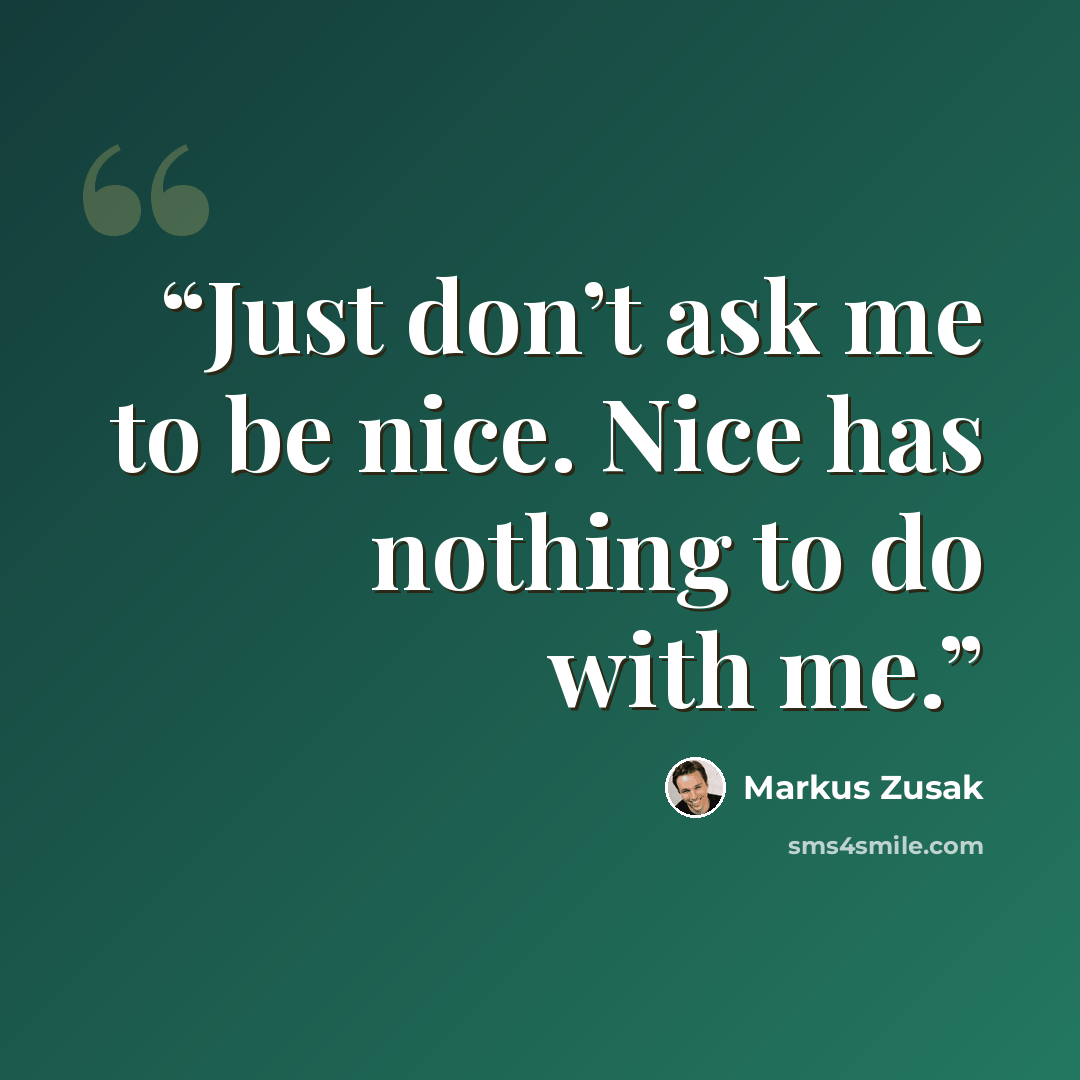 “Just don’t ask me to be nice. Nice has nothing to do with me.” quote by Markus Zusak