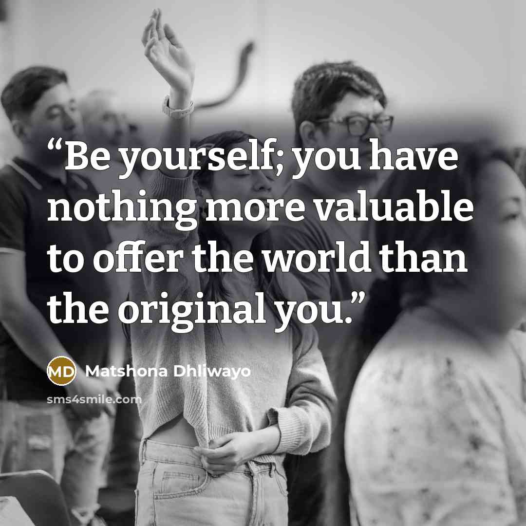 “Be yourself; you have nothing more valuable to offer the world than the original you.” quote by Matshona Dhliwayo