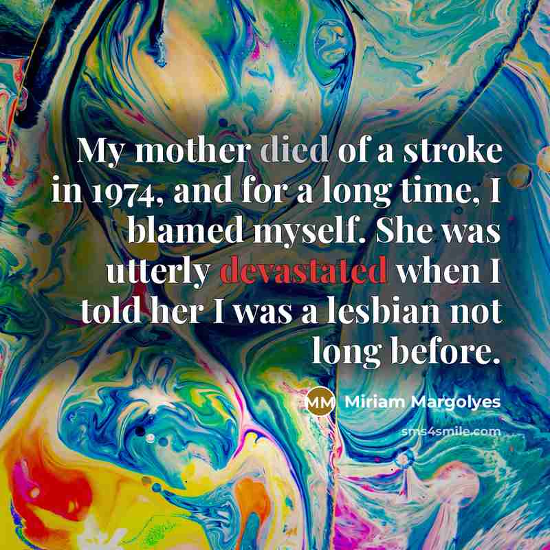 “My mother died of a stroke in 1974, and for a long time, I blamed myself. She was utterly devastated when I told her I was a lesbian not long before.” quote by Miriam Margolyes