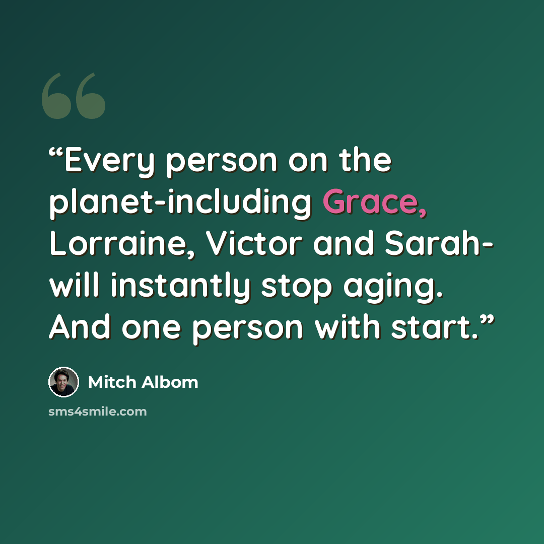“Every person on the planet-including Grace, Lorraine, Victor and Sarah- will instantly stop aging. And one person with start.” quote by Mitch Albom