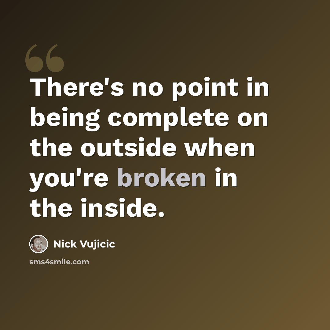 “There's no point in being complete on the outside when you're broken in the inside.” quote by Nick Vujicic