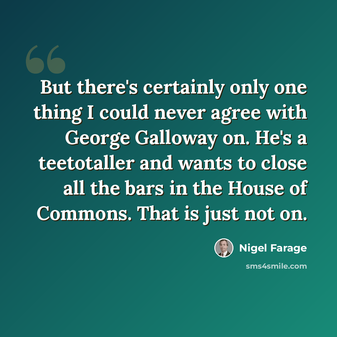 “But there's certainly only one thing I could never agree with George Galloway on. He's a teetotaller and wants to close all the bars in the House of Commons. That is just not on.” quote by Nigel Farage