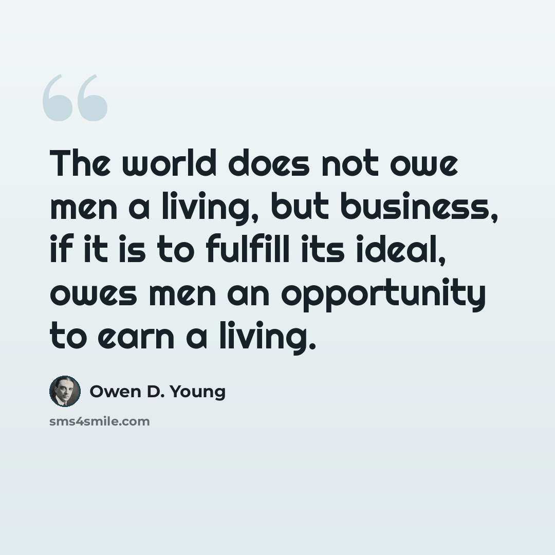 “The world does not owe men a living, but business, if it is to fulfill its ideal, owes men an opportunity to earn a living.” quote by Owen D. Young