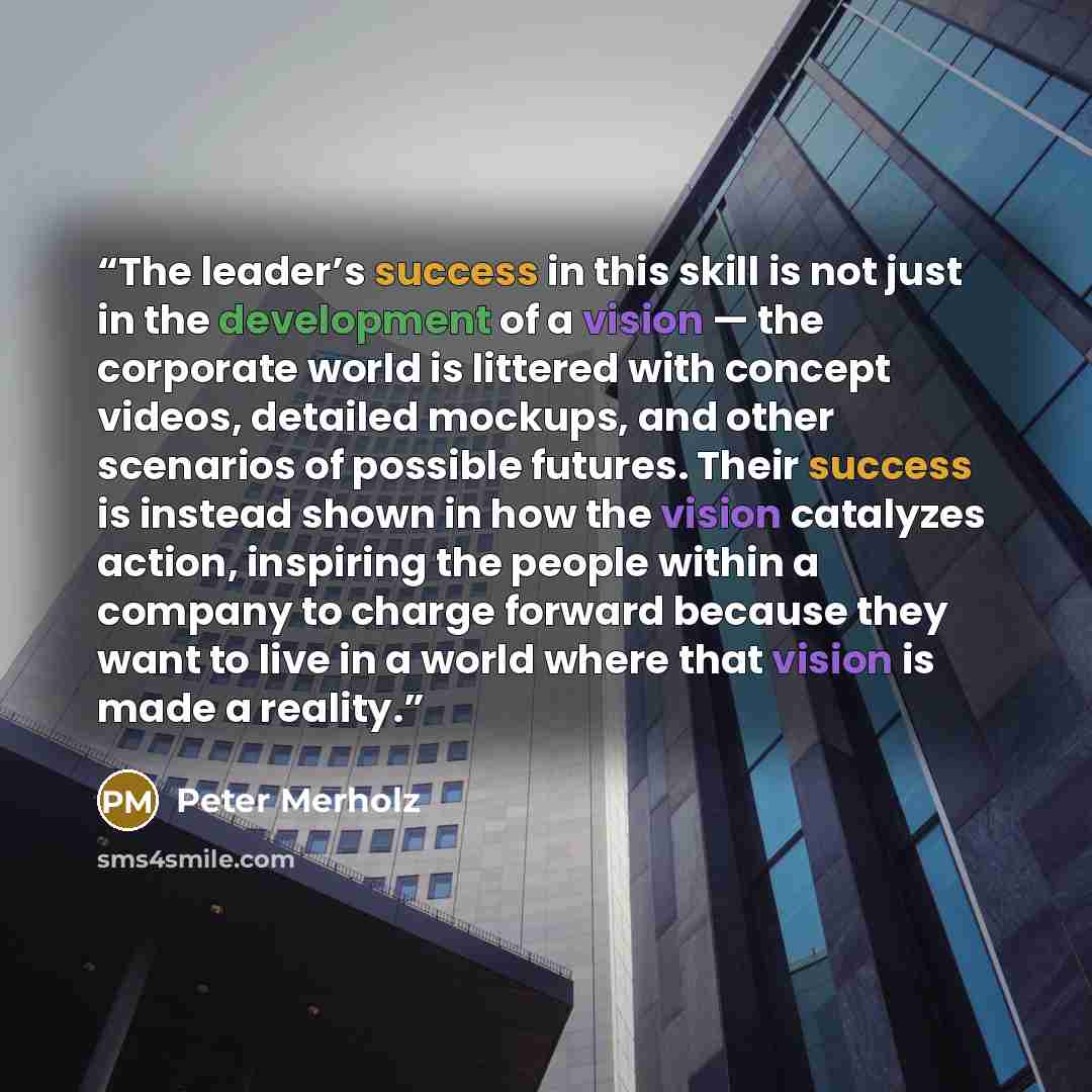 “The leader’s success in this skill is not just in the development of a vision — the corporate world is littered with concept videos, detailed mockups, and other scenarios of possible futures. Their success is instead shown in how the vision catalyzes action, inspiring the people within a company…” quote by Peter Merholz