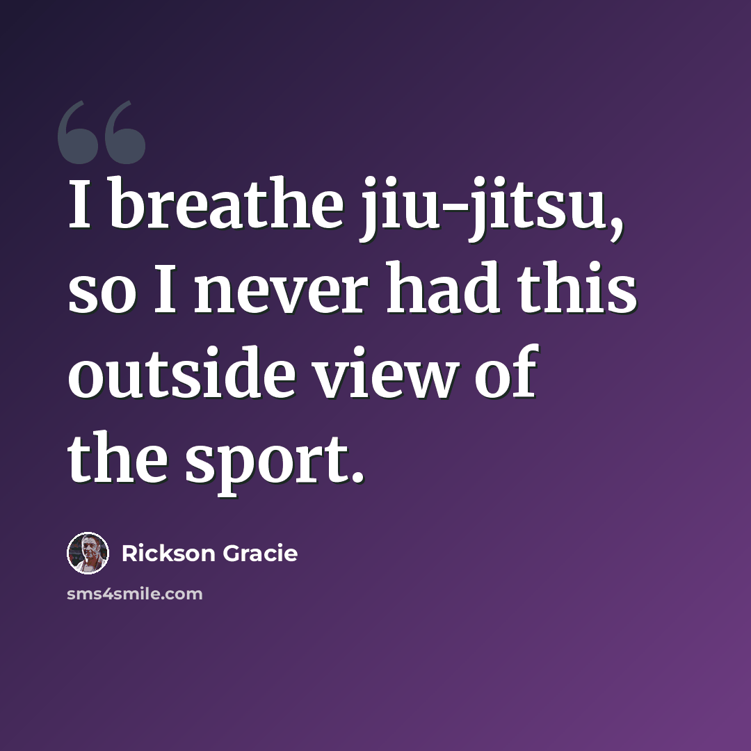 “I breathe jiu-jitsu, so I never had this outside view of the sport.” quote by Rickson Gracie