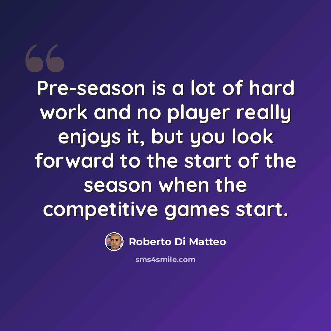 “Pre-season is a lot of hard work and no player really enjoys it, but you look forward to the start of the season when the competitive games start.” quote by Roberto Di Matteo