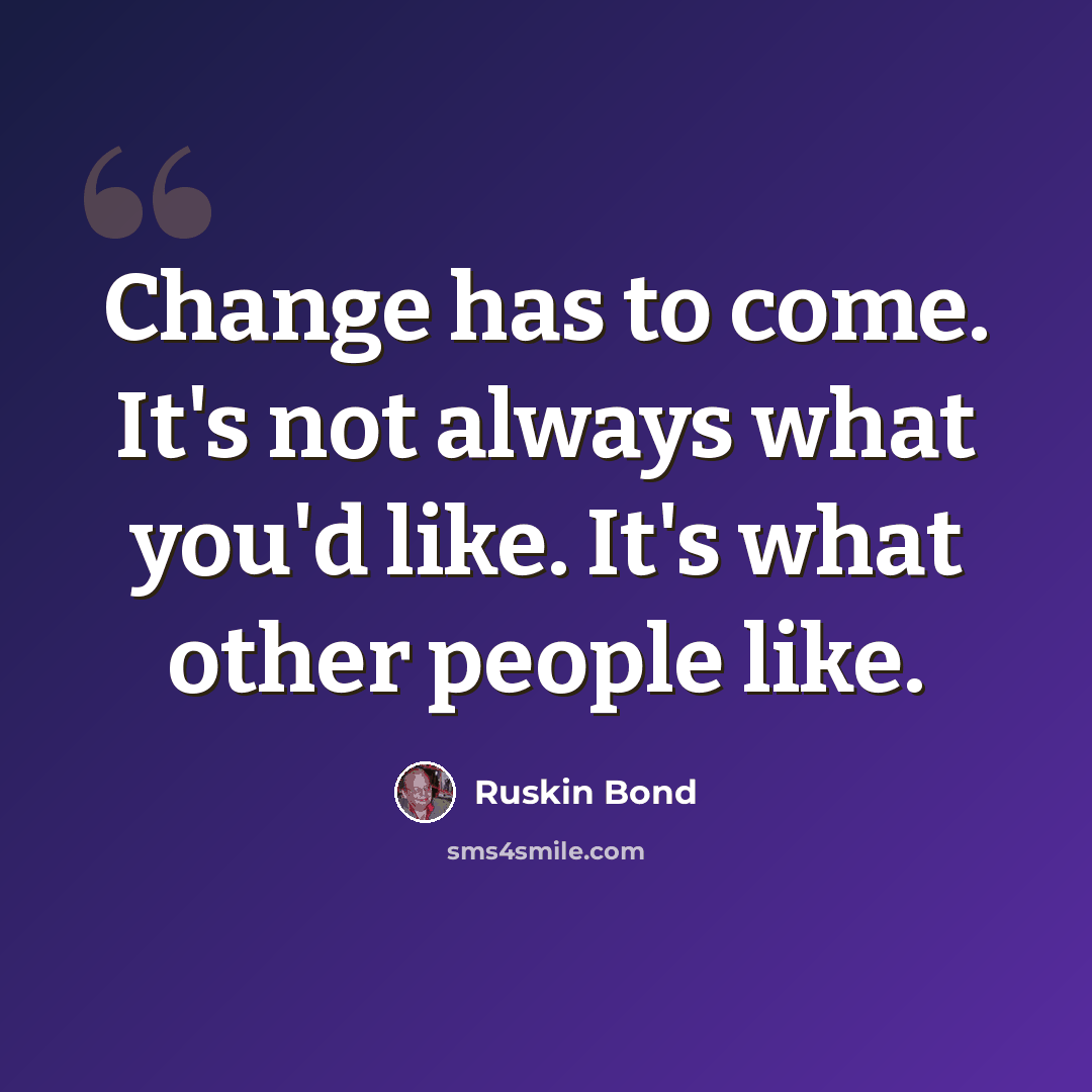 “Change has to come. It's not always what you'd like. It's what other people like.” quote by Ruskin Bond