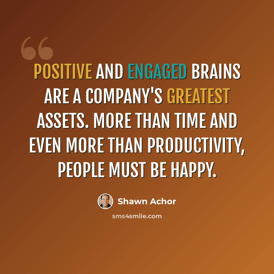 “Positive and engaged brains are a company's greatest assets. More than time and even more than productivity, people must be happy.” quote by Shawn Achor