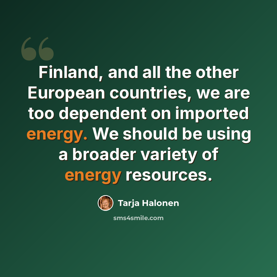 “Finland, and all the other European countries, we are too dependent on imported energy. We should be using a broader variety of energy resources.” quote by Tarja Halonen