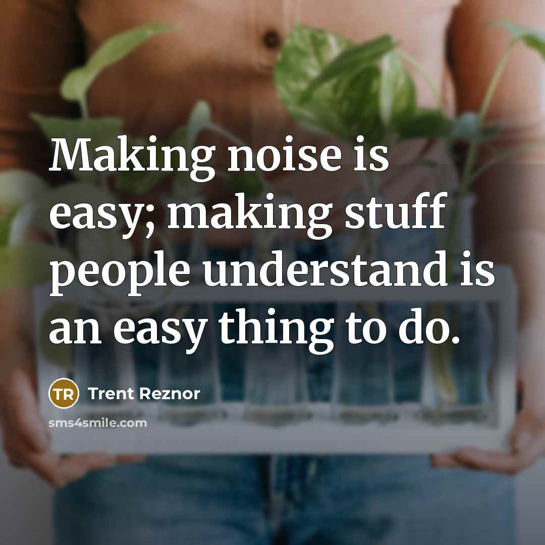 “Making noise is easy; making stuff people understand is an easy thing to do.” quote by Trent Reznor