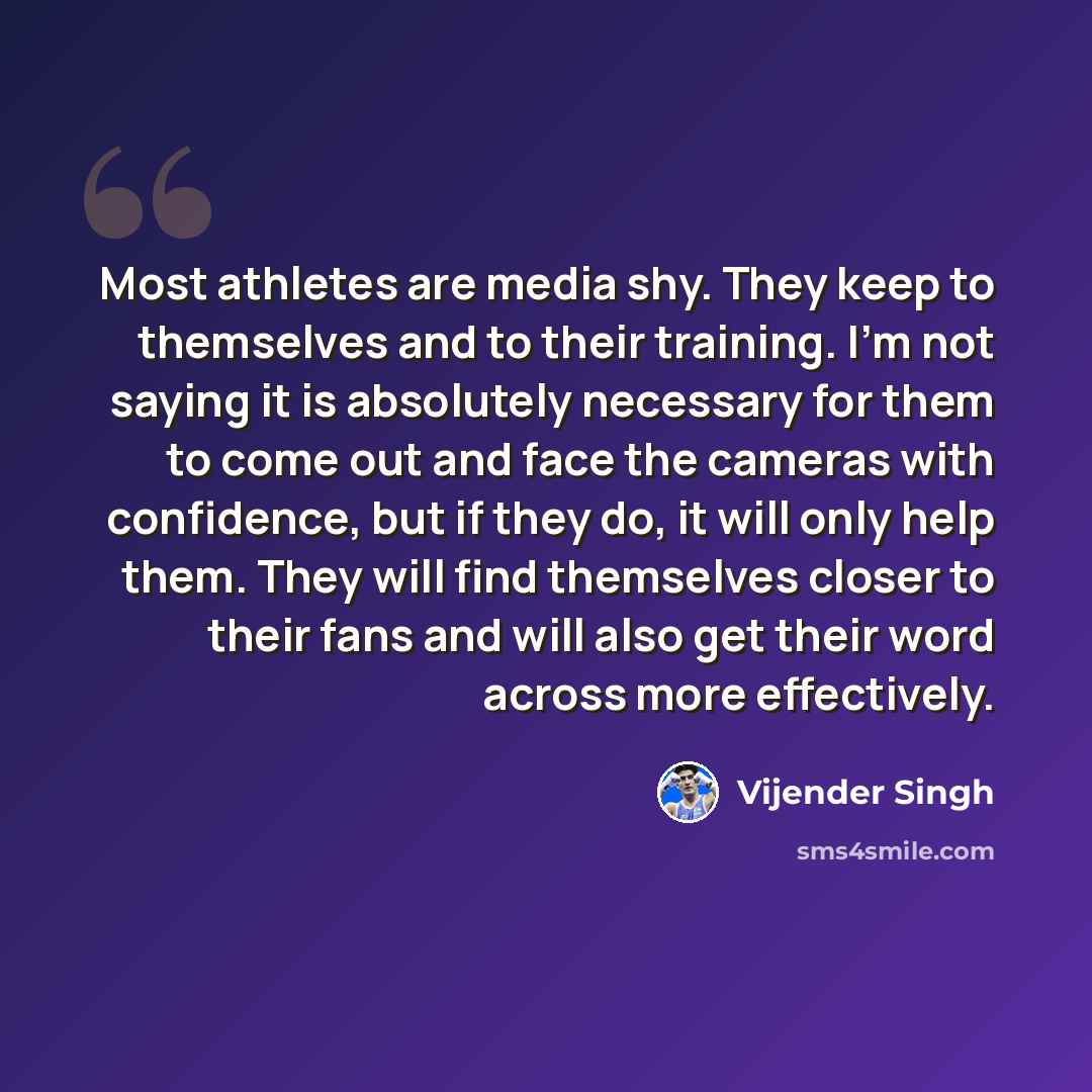 “Most athletes are media shy. They keep to themselves and to their training. I'm not saying it is absolutely necessary for them to come out and face the cameras with confidence, but if they do, it will only help them. They will find themselves closer to their fans and will also get their word…” quote by Vijender Singh