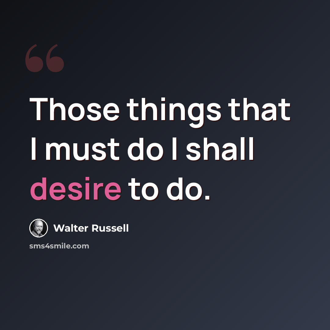 “Those things that I must do I shall desire to do.” quote by Walter Russell