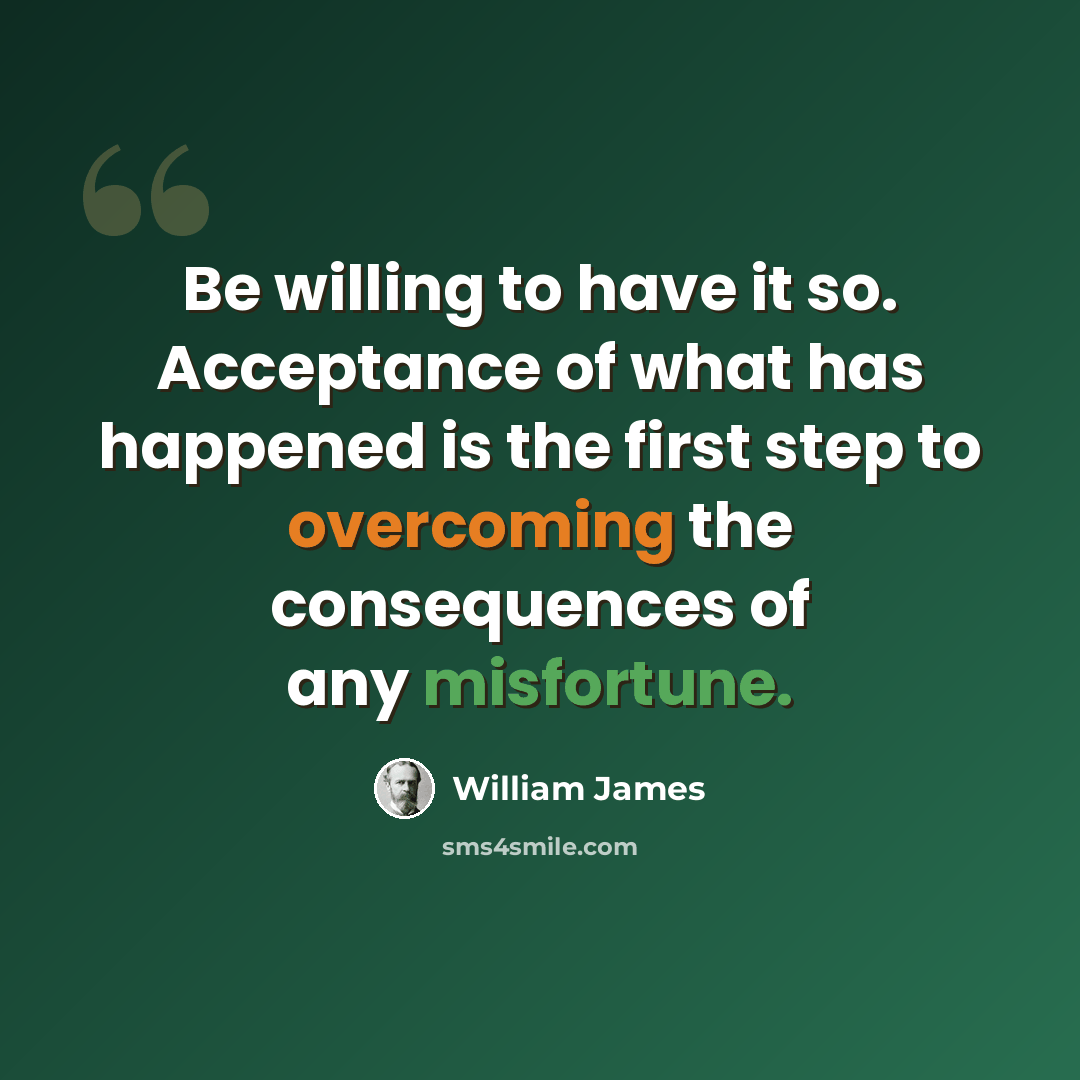 “Be willing to have it so. Acceptance of what has happened is the first step to overcoming the consequences of any misfortune.” quote by William James