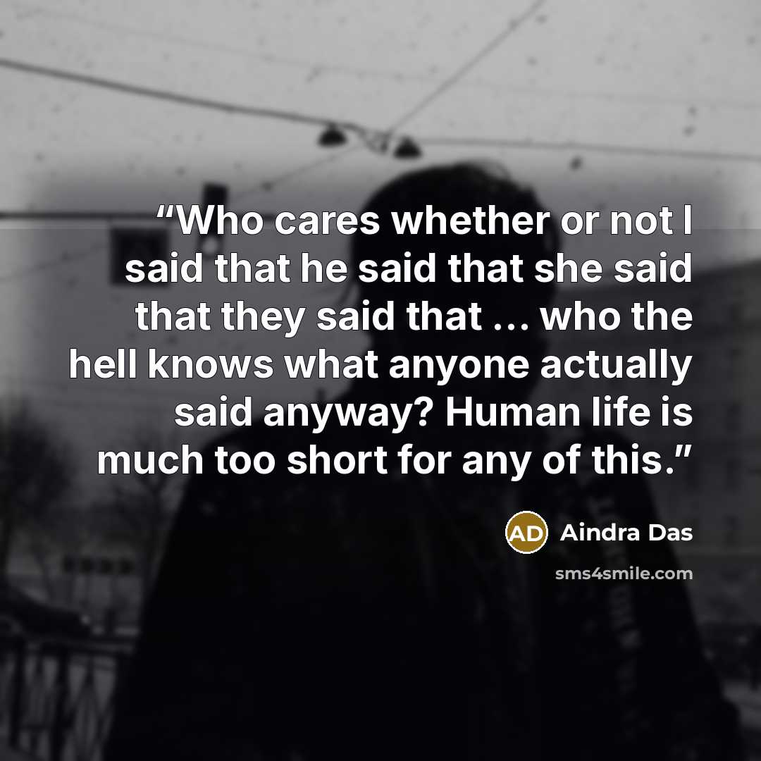 “Who cares whether or not I said that he said that she said that they said that ... who the hell knows what anyone actually said anyway? Human life is much too short for any of this.” quote by Aindra Das