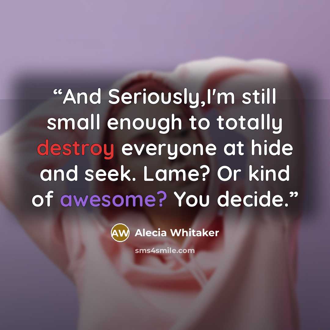 “And Seriously,I'm still small enough to totally destroy everyone at hide and seek. Lame? Or kind of awesome? You decide.” quote by Alecia Whitaker