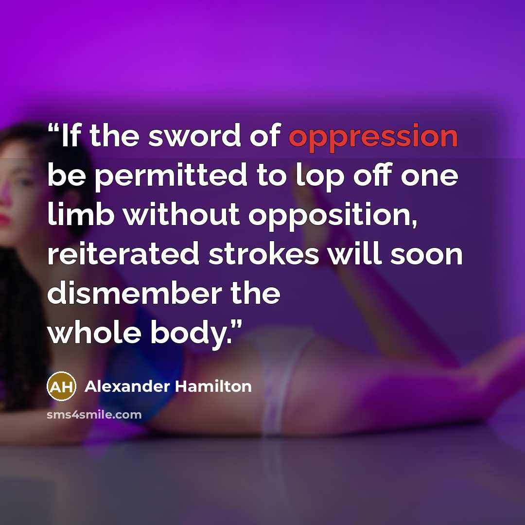 “If the sword of oppression be permitted to lop off one limb without opposition, reiterated strokes will soon dismember the whole body.” quote by Alexander Hamilton