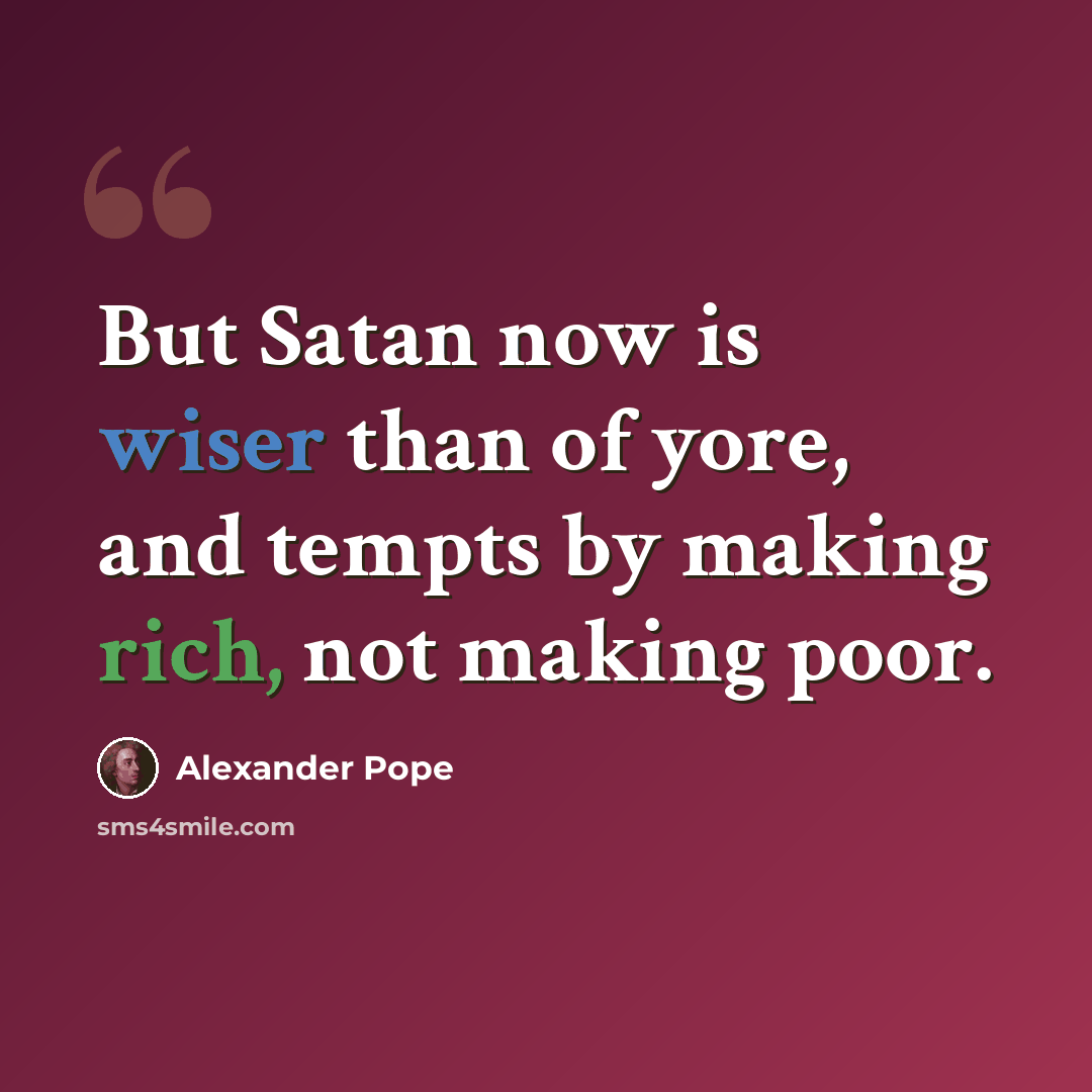 “But Satan now is wiser than of yore, and tempts by making rich, not making poor.” quote by Alexander Pope
