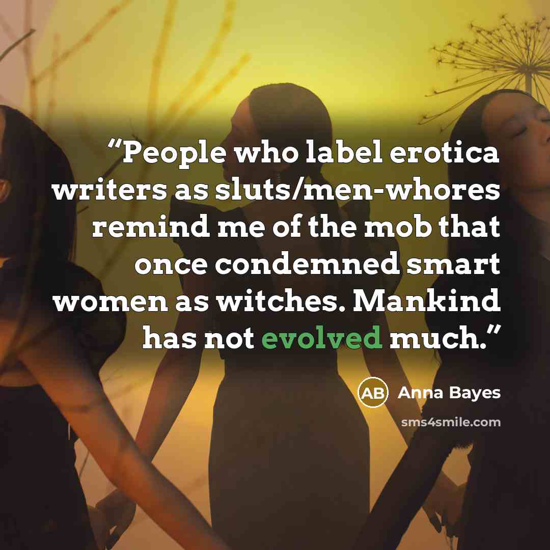 “People who label erotica writers as sluts/men-whores remind me of the mob that once condemned smart women as witches. Mankind has not evolved much.” quote by Anna Bayes