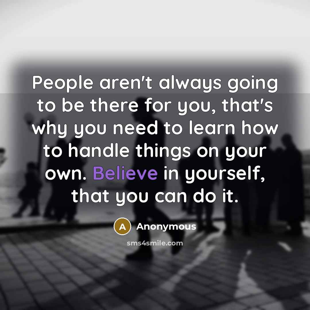 “People aren't always going to be there for you, that's why you need to learn how to handle things on your own. Believe in yourself, that you can do it.” quote by Anonymous