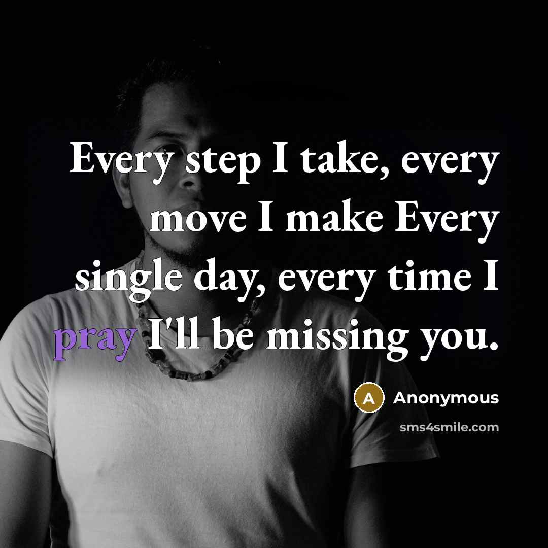 “Every step I take, every move I make Every single day, every time I pray I'll be missing you.” quote by Anonymous