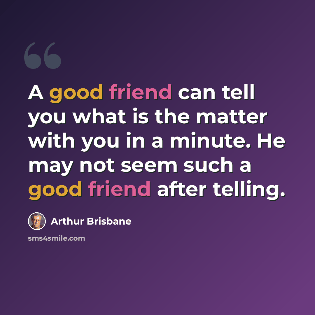 “A good friend can tell you what is the matter with you in a minute. He may not seem such a good friend after telling.” quote by Arthur Brisbane