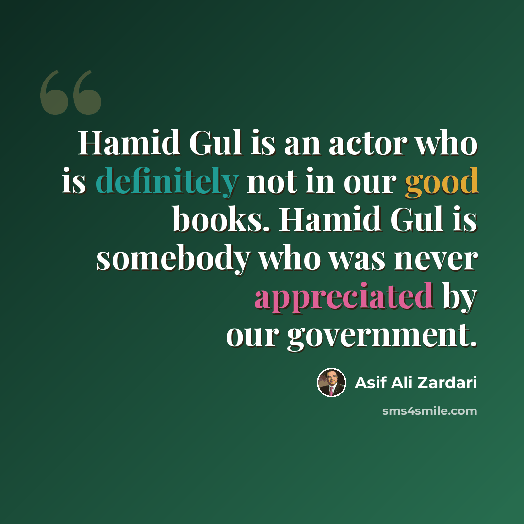 “Hamid Gul is an actor who is definitely not in our good books. Hamid Gul is somebody who was never appreciated by our government.” quote by Asif Ali Zardari