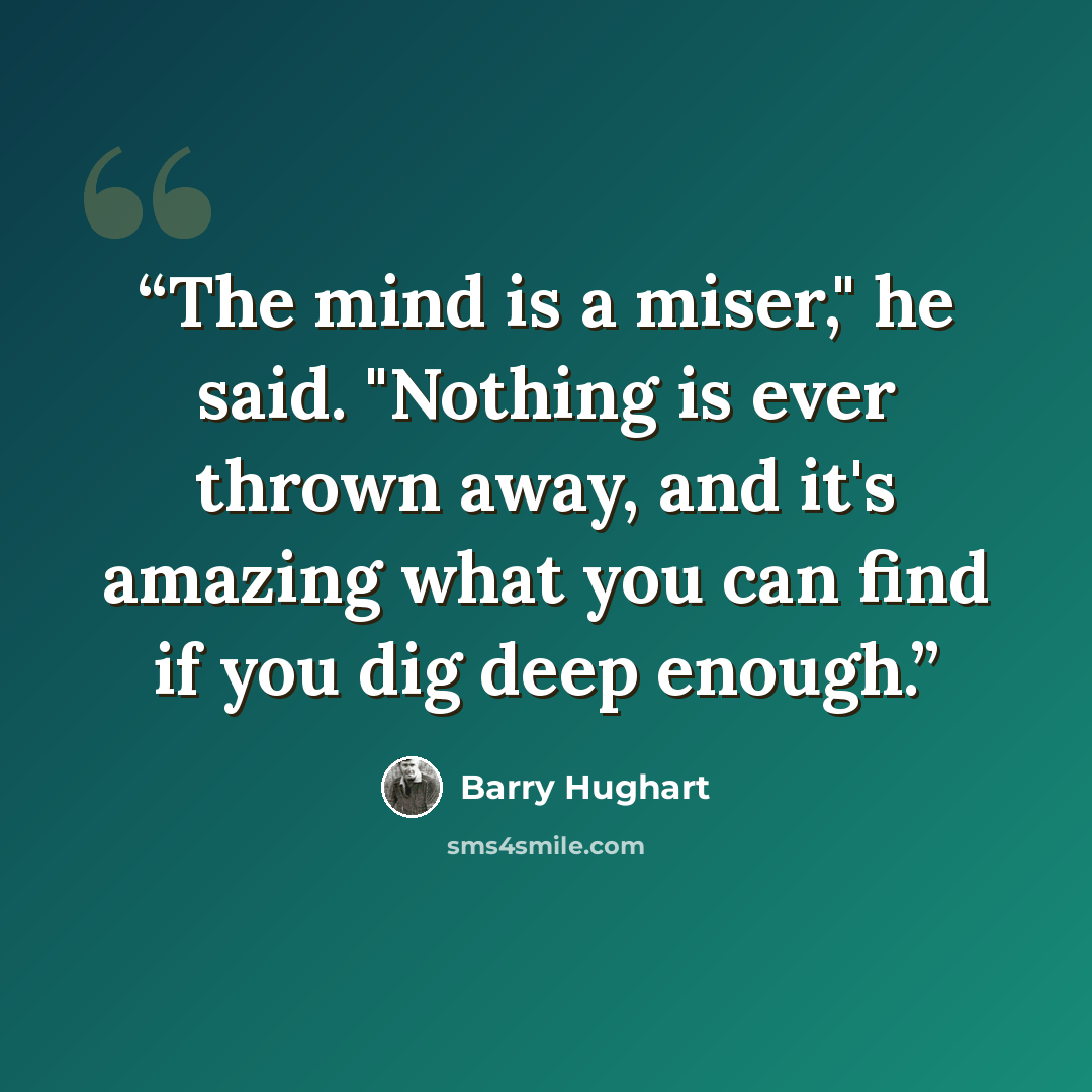 “The mind is a miser," he said. "Nothing is ever thrown away, and it's amazing what you can find if you dig deep enough.” quote by Barry Hughart