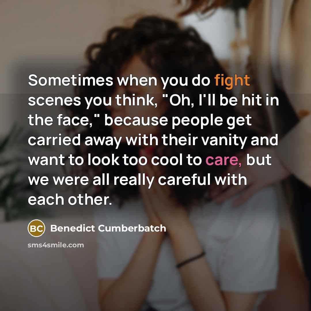 “Sometimes when you do fight scenes you think, "Oh, I'll be hit in the face," because people get carried away with their vanity and want to look too cool to care, but we were all really careful with each other.” quote by Benedict Cumberbatch