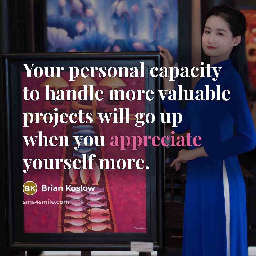 “Your personal capacity to handle more valuable projects will go up when you appreciate yourself more.” quote by Brian Koslow