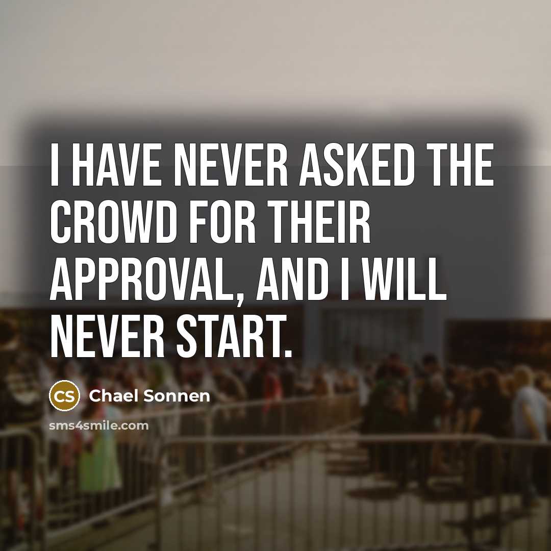“I have never asked the crowd for their approval, and I will never start.” quote by Chael Sonnen