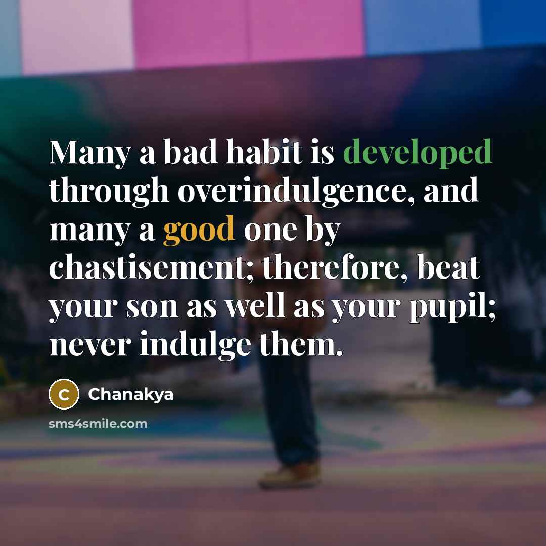 “Many a bad habit is developed through overindulgence, and many a good one by chastisement; therefore, beat your son as well as your pupil; never indulge them.” quote by Chanakya