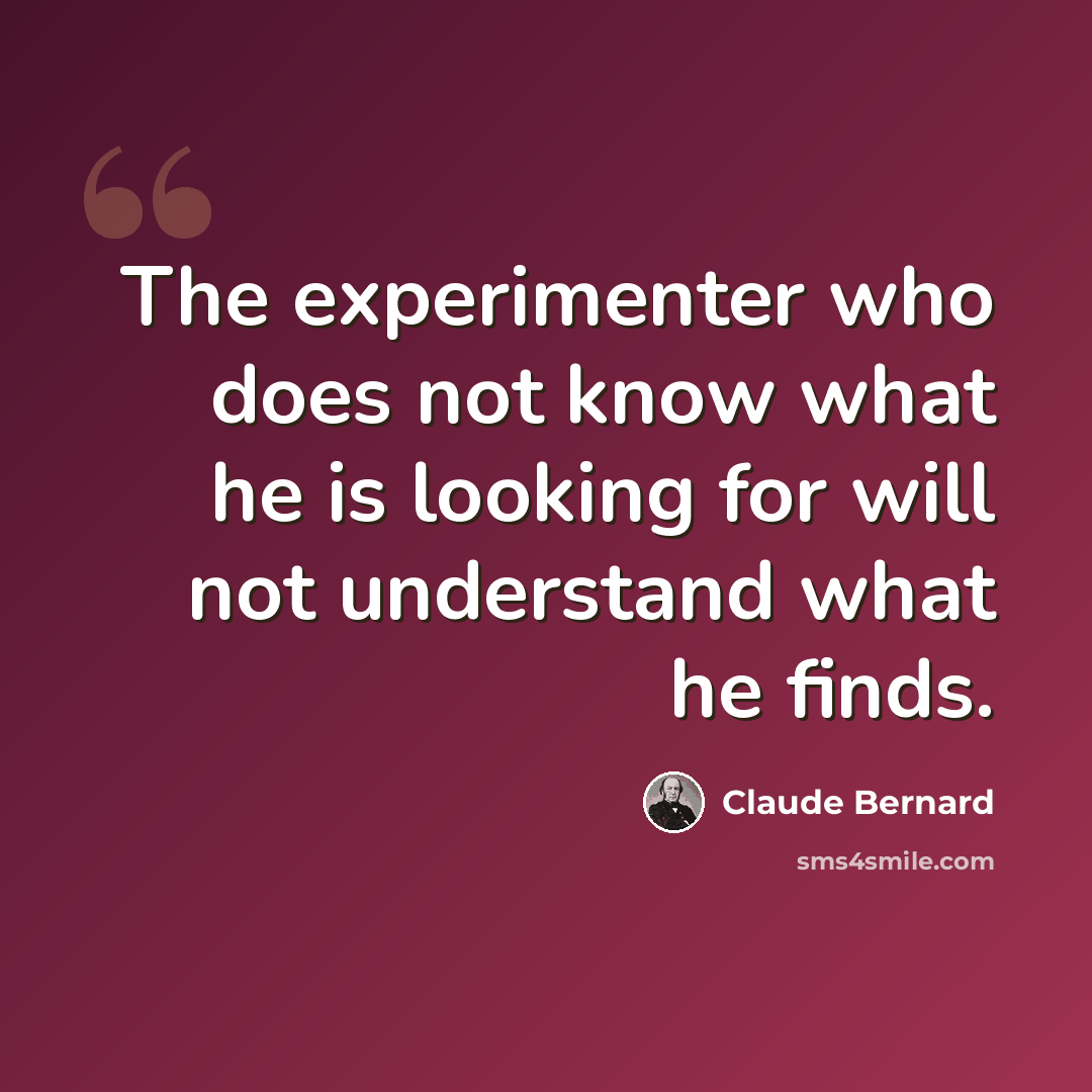 “The experimenter who does not know what he is looking for will not understand what he finds.” quote by Claude Bernard