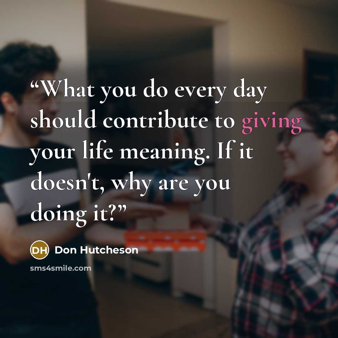“What you do every day should contribute to giving your life meaning. If it doesn't, why are you doing it?” quote by Don Hutcheson