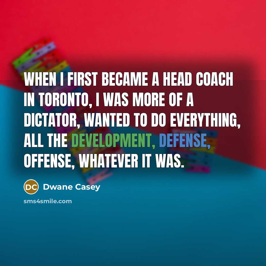 “When I first became a head coach in Toronto, I was more of a dictator, wanted to do everything, all the development, defense, offense, whatever it was.” quote by Dwane Casey