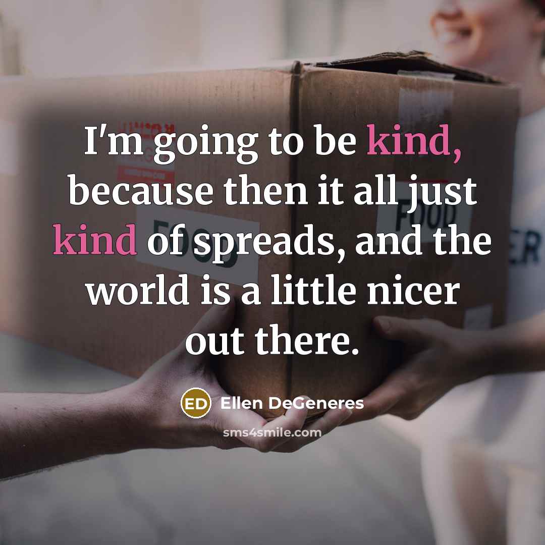“I'm going to be kind, because then it all just kind of spreads, and the world is a little nicer out there.” quote by Ellen DeGeneres